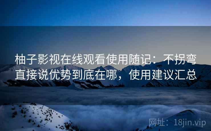 柚子影视在线观看使用随记：不拐弯直接说优势到底在哪，使用建议汇总