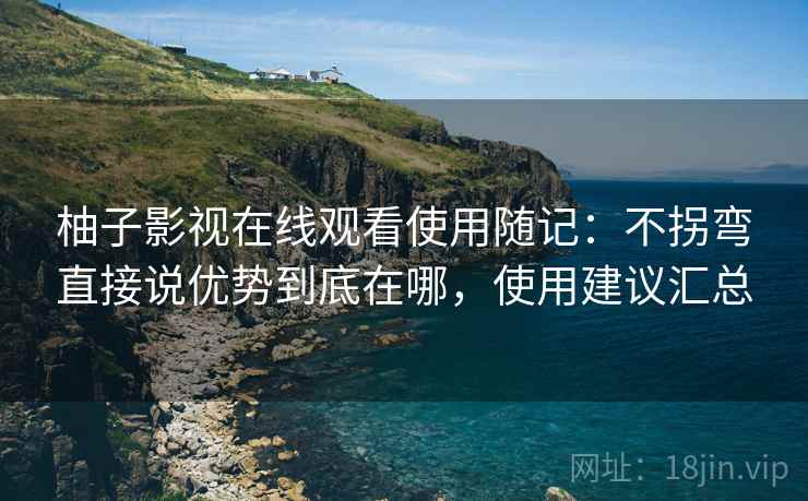 柚子影视在线观看使用随记：不拐弯直接说优势到底在哪，使用建议汇总