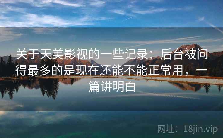 关于天美影视的一些记录：后台被问得最多的是现在还能不能正常用，一篇讲明白