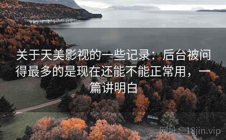 关于天美影视的一些记录：后台被问得最多的是现在还能不能正常用，一篇讲明白