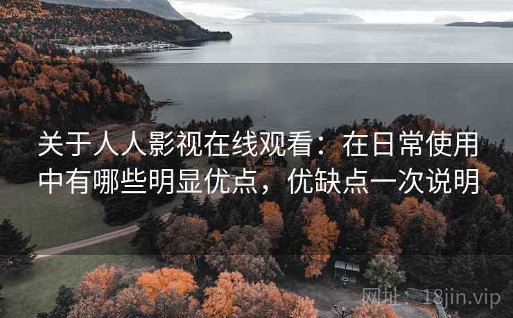 关于人人影视在线观看：在日常使用中有哪些明显优点，优缺点一次说明