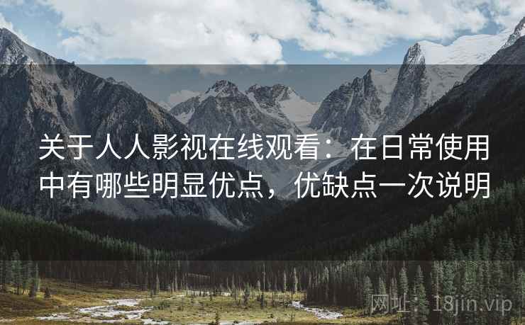 关于人人影视在线观看：在日常使用中有哪些明显优点，优缺点一次说明