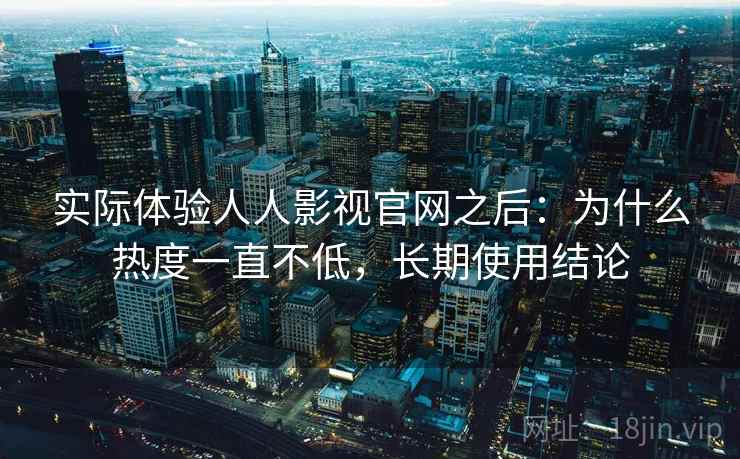 实际体验人人影视官网之后：为什么热度一直不低，长期使用结论