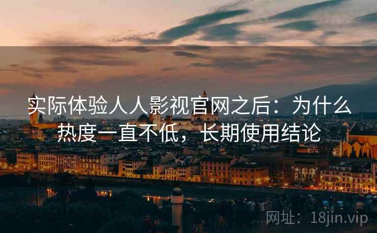 实际体验人人影视官网之后：为什么热度一直不低，长期使用结论