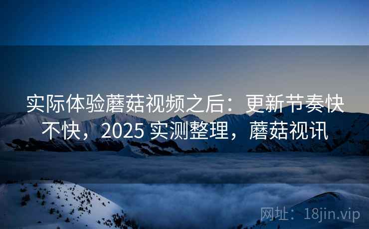 实际体验蘑菇视频之后：更新节奏快不快，2025 实测整理，蘑菇视讯