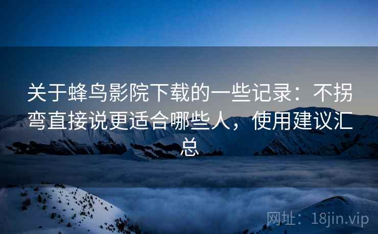 关于蜂鸟影院下载的一些记录：不拐弯直接说更适合哪些人，使用建议汇总