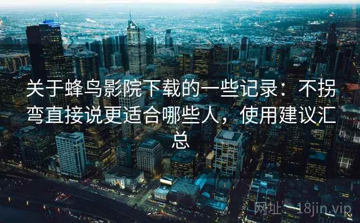 关于蜂鸟影院下载的一些记录：不拐弯直接说更适合哪些人，使用建议汇总