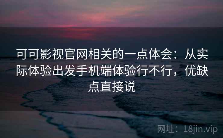 可可影视官网相关的一点体会：从实际体验出发手机端体验行不行，优缺点直接说