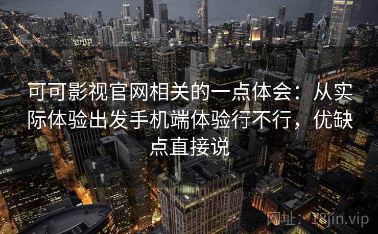 可可影视官网相关的一点体会：从实际体验出发手机端体验行不行，优缺点直接说