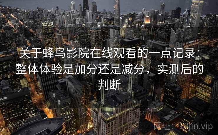 关于蜂鸟影院在线观看的一点记录：整体体验是加分还是减分，实测后的判断