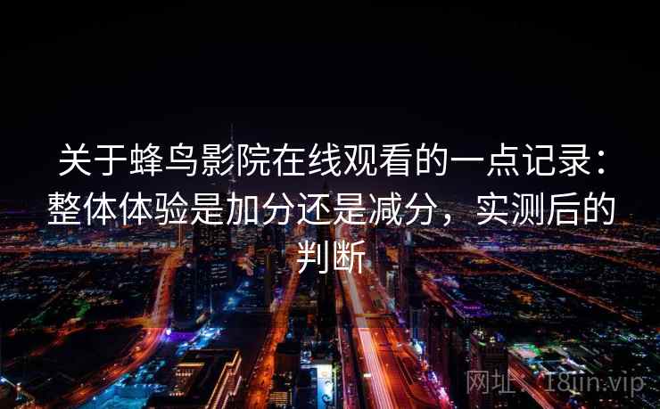 关于蜂鸟影院在线观看的一点记录：整体体验是加分还是减分，实测后的判断