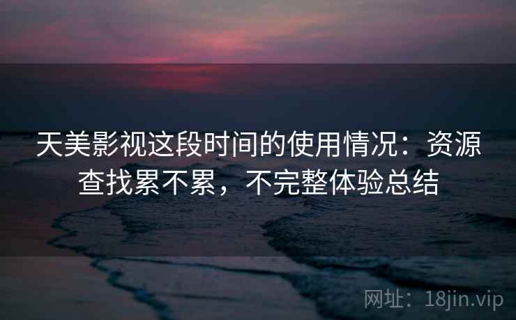 天美影视这段时间的使用情况：资源查找累不累，不完整体验总结