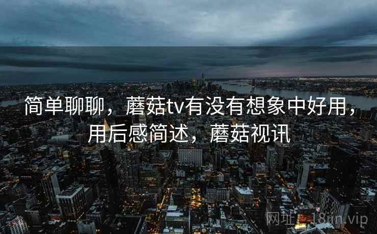 简单聊聊，蘑菇tv有没有想象中好用，用后感简述，蘑菇视讯