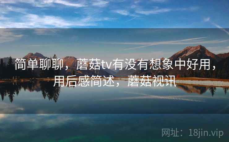 简单聊聊，蘑菇tv有没有想象中好用，用后感简述，蘑菇视讯