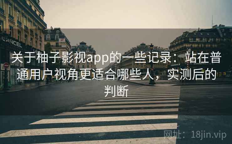 关于柚子影视app的一些记录：站在普通用户视角更适合哪些人，实测后的判断