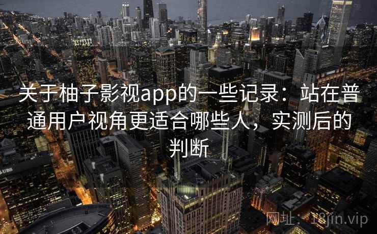关于柚子影视app的一些记录：站在普通用户视角更适合哪些人，实测后的判断