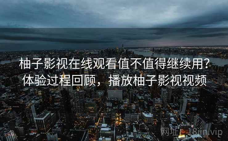 柚子影视在线观看值不值得继续用？体验过程回顾，播放柚子影视视频