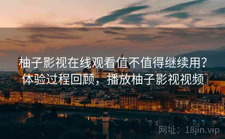 柚子影视在线观看值不值得继续用？体验过程回顾，播放柚子影视视频