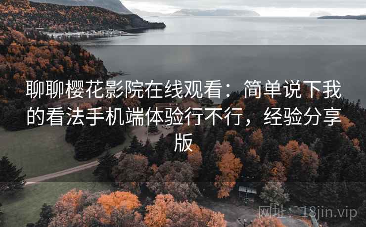 聊聊樱花影院在线观看：简单说下我的看法手机端体验行不行，经验分享版