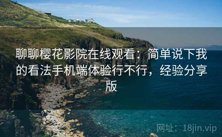 聊聊樱花影院在线观看：简单说下我的看法手机端体验行不行，经验分享版