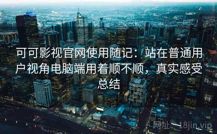 可可影视官网使用随记：站在普通用户视角电脑端用着顺不顺，真实感受总结