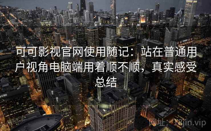 可可影视官网使用随记：站在普通用户视角电脑端用着顺不顺，真实感受总结
