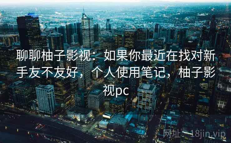 聊聊柚子影视：如果你最近在找对新手友不友好，个人使用笔记，柚子影视pc