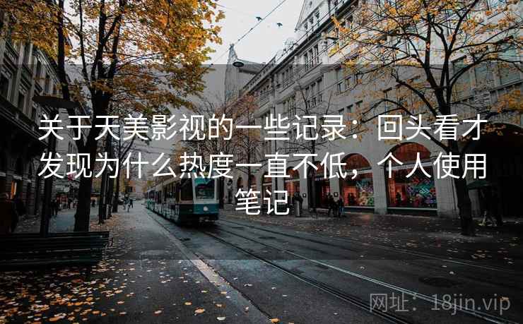 关于天美影视的一些记录：回头看才发现为什么热度一直不低，个人使用笔记