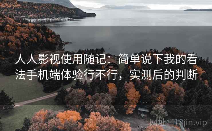 人人影视使用随记：简单说下我的看法手机端体验行不行，实测后的判断