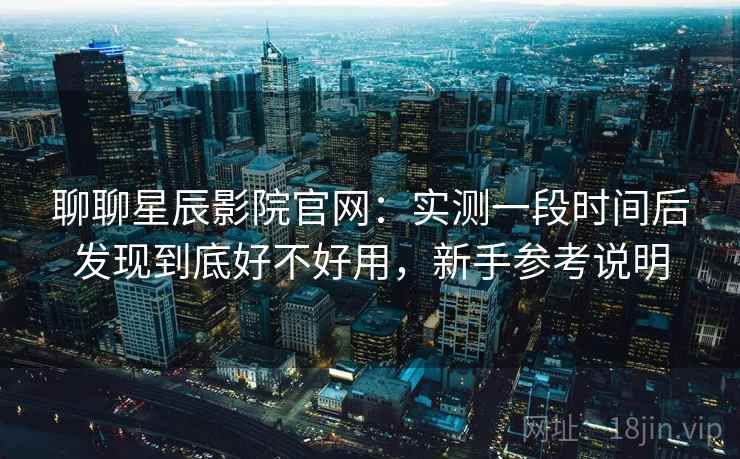 聊聊星辰影院官网：实测一段时间后发现到底好不好用，新手参考说明