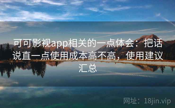 可可影视app相关的一点体会：把话说直一点使用成本高不高，使用建议汇总