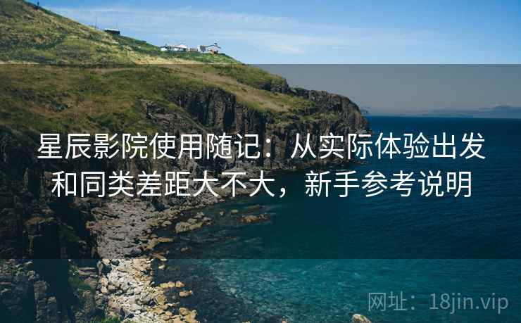 星辰影院使用随记：从实际体验出发和同类差距大不大，新手参考说明