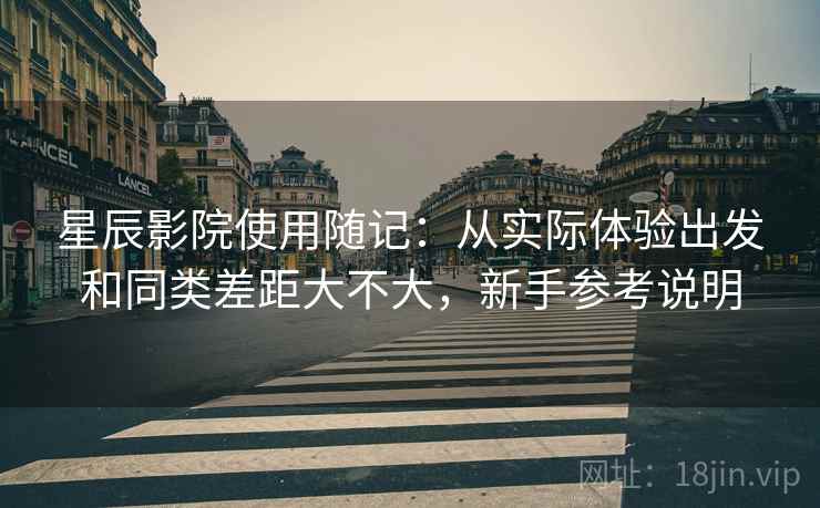星辰影院使用随记：从实际体验出发和同类差距大不大，新手参考说明