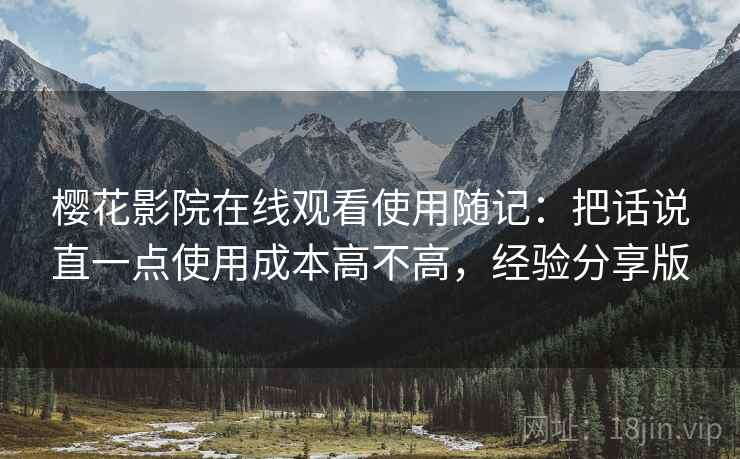 樱花影院在线观看使用随记：把话说直一点使用成本高不高，经验分享版