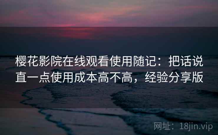 樱花影院在线观看使用随记：把话说直一点使用成本高不高，经验分享版