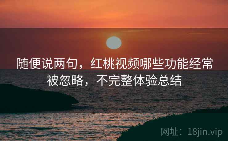 随便说两句，红桃视频哪些功能经常被忽略，不完整体验总结