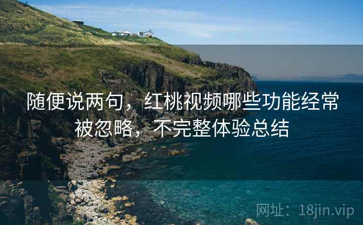 随便说两句，红桃视频哪些功能经常被忽略，不完整体验总结