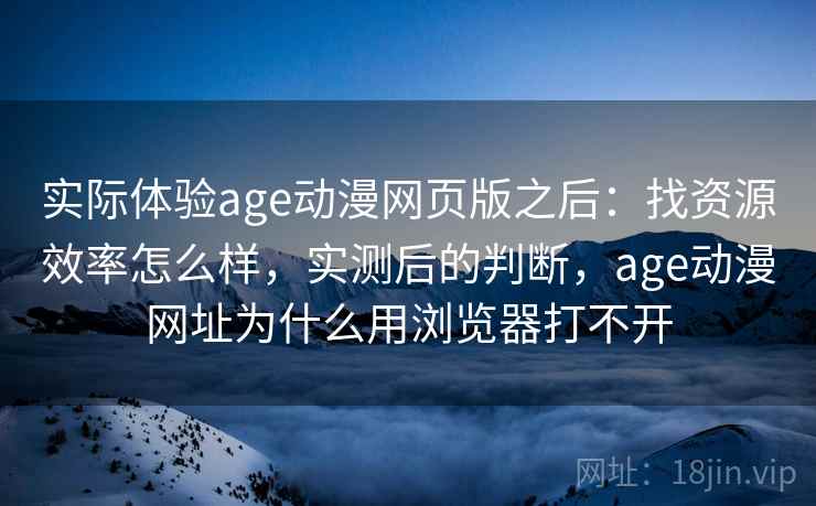 实际体验age动漫网页版之后：找资源效率怎么样，实测后的判断，age动漫网址为什么用浏览器打不开