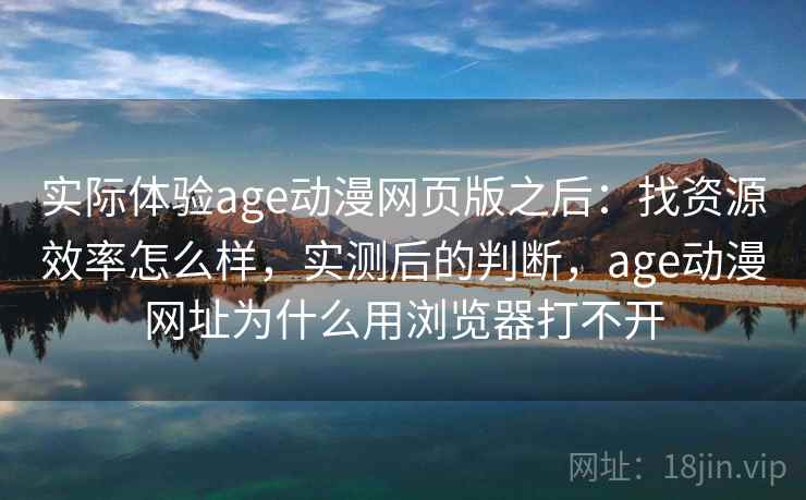 实际体验age动漫网页版之后：找资源效率怎么样，实测后的判断，age动漫网址为什么用浏览器打不开