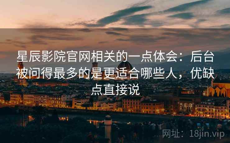 星辰影院官网相关的一点体会：后台被问得最多的是更适合哪些人，优缺点直接说