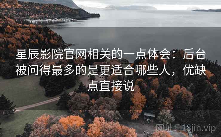 星辰影院官网相关的一点体会：后台被问得最多的是更适合哪些人，优缺点直接说