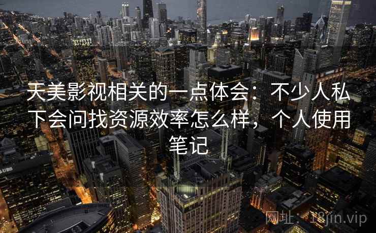 天美影视相关的一点体会：不少人私下会问找资源效率怎么样，个人使用笔记