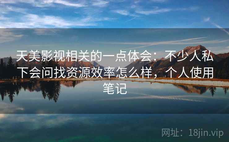 天美影视相关的一点体会：不少人私下会问找资源效率怎么样，个人使用笔记