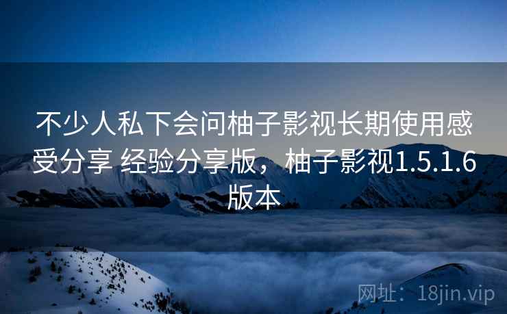 不少人私下会问柚子影视长期使用感受分享 经验分享版，柚子影视1.5.1.6版本