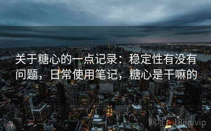 关于糖心的一点记录：稳定性有没有问题，日常使用笔记，糖心是干嘛的