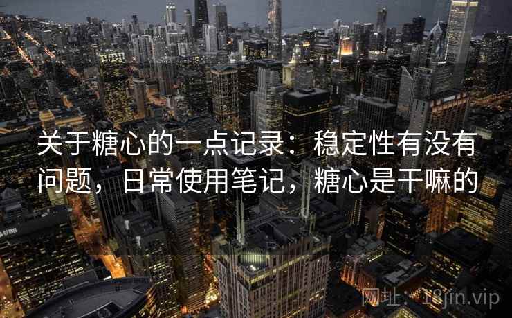 关于糖心的一点记录：稳定性有没有问题，日常使用笔记，糖心是干嘛的