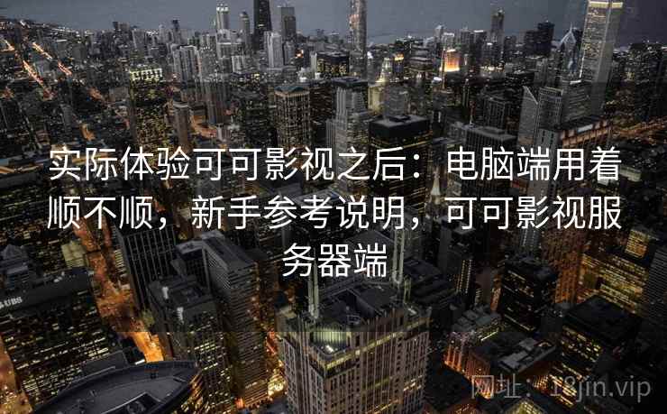 实际体验可可影视之后：电脑端用着顺不顺，新手参考说明，可可影视服务器端