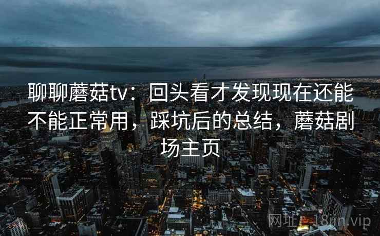 聊聊蘑菇tv：回头看才发现现在还能不能正常用，踩坑后的总结，蘑菇剧场主页