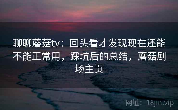 聊聊蘑菇tv：回头看才发现现在还能不能正常用，踩坑后的总结，蘑菇剧场主页