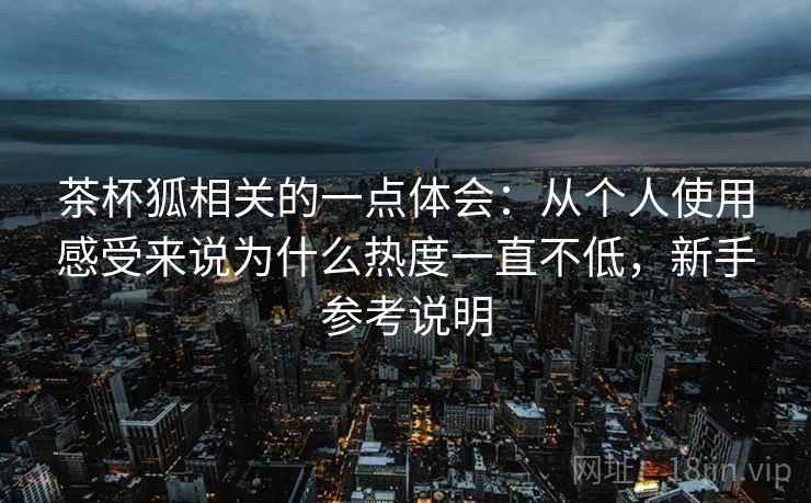 茶杯狐相关的一点体会：从个人使用感受来说为什么热度一直不低，新手参考说明